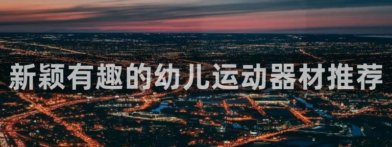 凯捷体育平台：新颖有趣的幼儿运动器材推荐