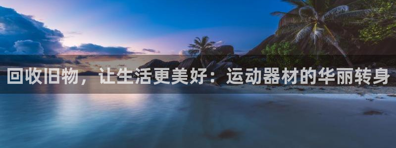 海南凯捷体育：回收旧物，让生活更美好：运动器材的华丽