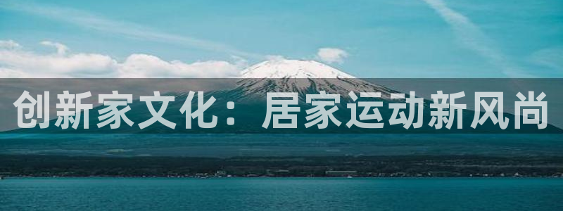 凯捷体育平台是正规平台吗知乎：创新家文化：居家运动新