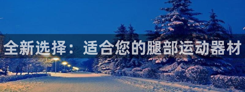 凯捷体育招商电话地址：全新选择：适合您的腿部运动器材