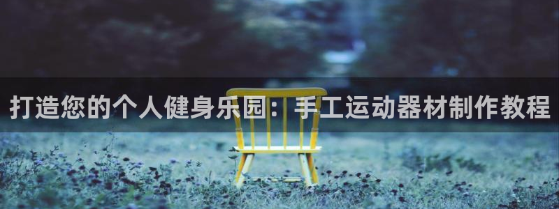 凯捷体育代理：打造您的个人健身乐园：手工运动器材制作