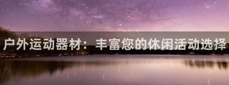 凯捷体育开户：户外运动器材：丰富您的休闲活动选择
