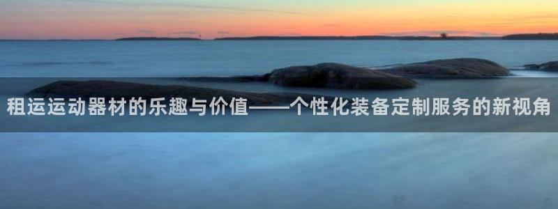 意昂集团官网：租运运动器材的乐趣与价值——个性化装备