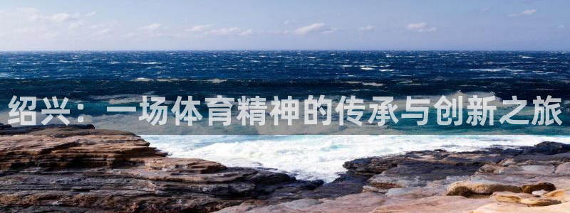 凯捷体育神州：绍兴：一场体育精神的传承与创新之旅