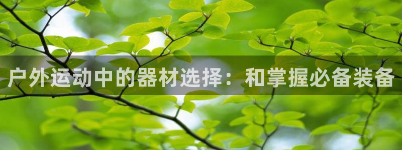凯捷体育娱乐网站：户外运动中的器材选择：和掌握必备装