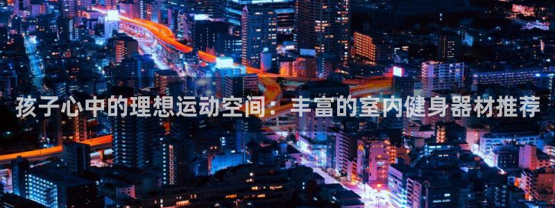 注册凯捷体育：孩子心中的理想运动空间：丰富的室内健身