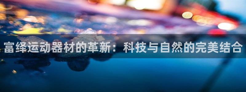 凯捷体育官方客服电话：富绎运动器材的革新：科技与自然