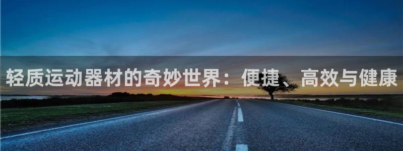 凯捷体育平台假的吗是真的吗：轻质运动器材的奇妙世界：便捷、高