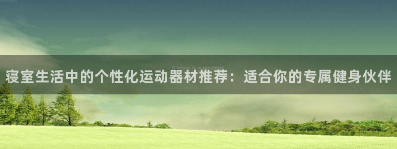 凯捷体育新能源：寝室生活中的个性化运动器材推荐：适合你的专属