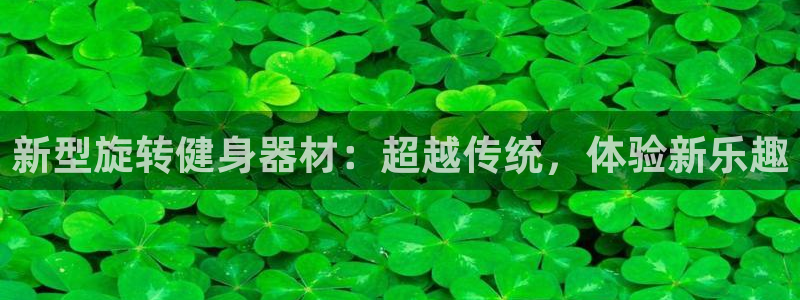 凯捷体育神州：新型旋转健身器材：超越传统，体验新乐趣