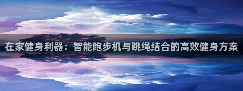 凯捷体育招商电话是多少号码：在家健身利器：智能跑步机与跳绳结