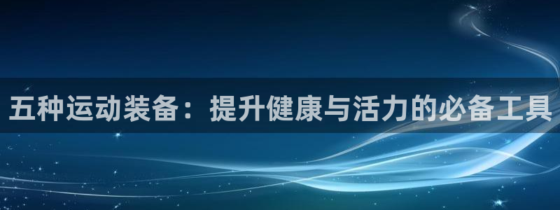 凯捷体育平台注册要钱吗是真的吗：五种运动装备：提升健康与活力