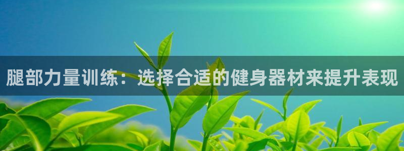 凯捷体育招商电话是多少：腿部力量训练：选择合适的健身