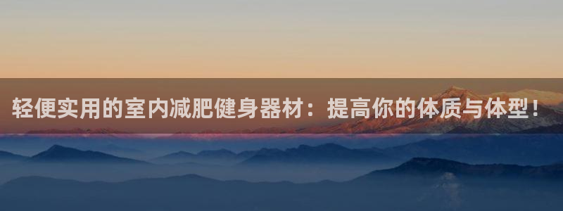 凯捷体育新能源：轻便实用的室内减肥健身器材：提高你的