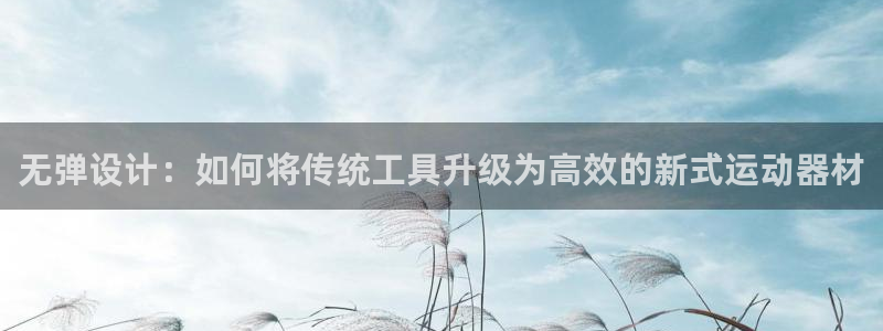 凯捷体育集团官网网址：无弹设计：如何将传统工具升级为