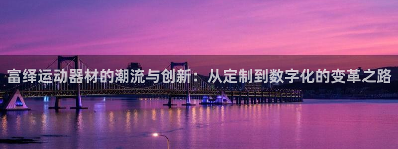 凯捷体育娱乐首页网站大全：富绎运动器材的潮流与创新：从定制到