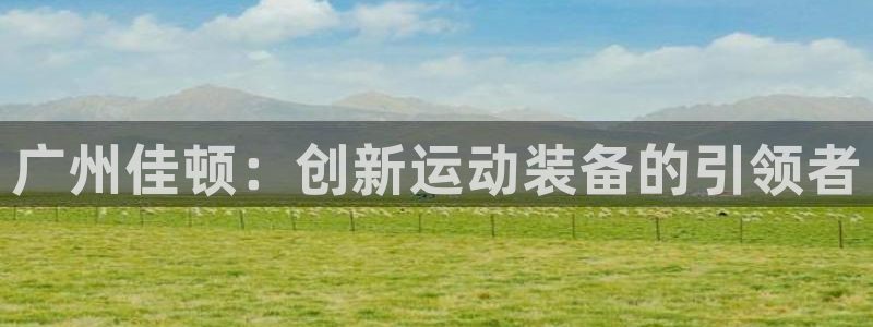 凯捷体育平台注册流程视频：广州佳顿：创新运动装备的引领者