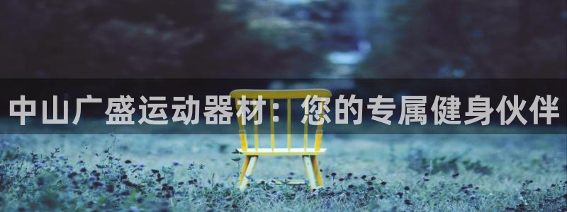 凯捷体育平台是正规平台吗安全吗：中山广盛运动器材：您的专属健