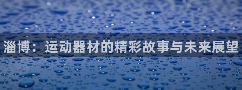 凯捷体育平台是正规平台吗：淄博：运动器材的精彩故事与未来展望