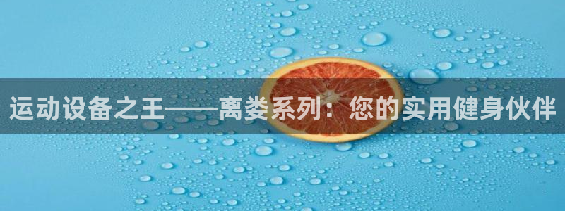 凯捷体育集团官网网址：运动设备之王——离娄系列：您的实用健身