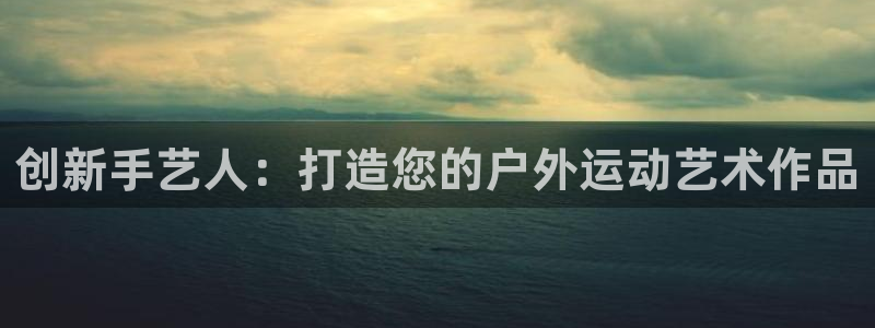 凯捷体育集团官网网址：创新手艺人：打造您的户外运动艺术作品