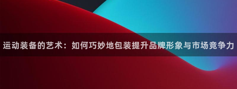 凯捷体育集团官网首页网址：运动装备的艺术：如何巧妙地包装提升