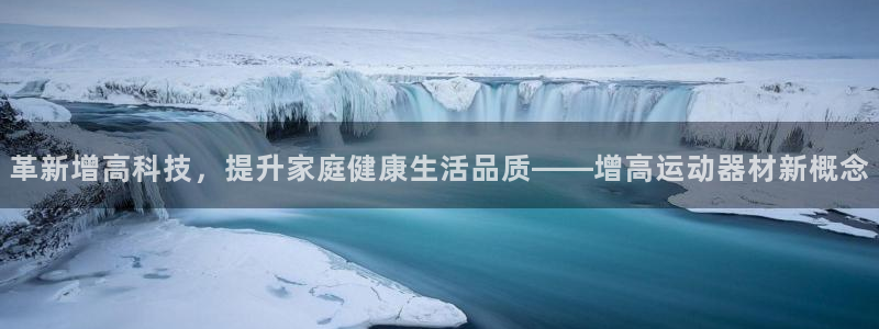 凯捷体育娱乐代理怎么样：革新增高科技，提升家庭健康生