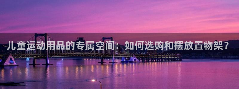 意昂集团官网：儿童运动用品的专属空间：如何选购和摆放