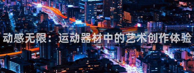 凯捷体育神州：动感无限：运动器材中的艺术创作体验