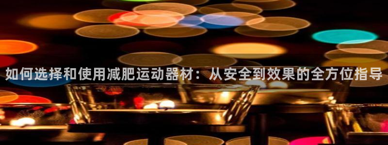凯捷体育官方：如何选择和使用减肥运动器材：从安全到效果的全方