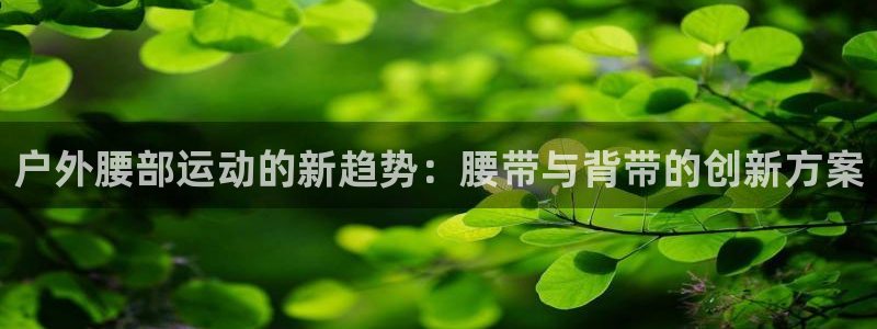 凯捷体育平台注册：户外腰部运动的新趋势：腰带与背带的