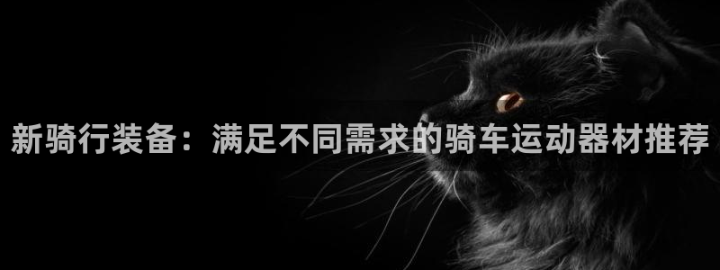 凯捷体育招商：新骑行装备：满足不同需求的骑车运动器材