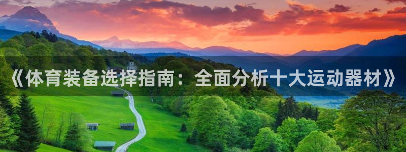 凯捷体育官网：《体育装备选择指南：全面分析十大运动器材》