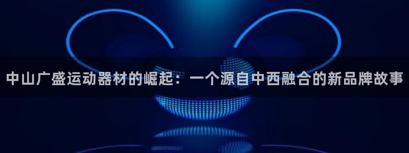 凯捷体育五金厂：中山广盛运动器材的崛起：一个源自中西