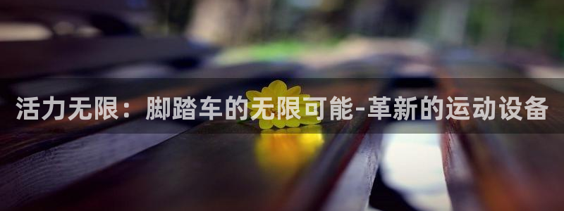 凯捷体育招商：活力无限：脚踏车的无限可能-革新的运动