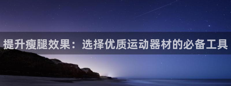 凯捷体育平台是正规平台吗知乎：提升瘦腿效果：选择优质运动器材