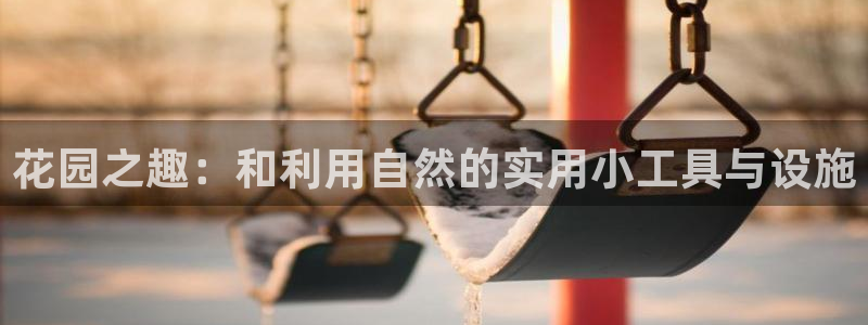 海南凯捷体育发展怎么样：花园之趣：和利用自然的实用小工具与设