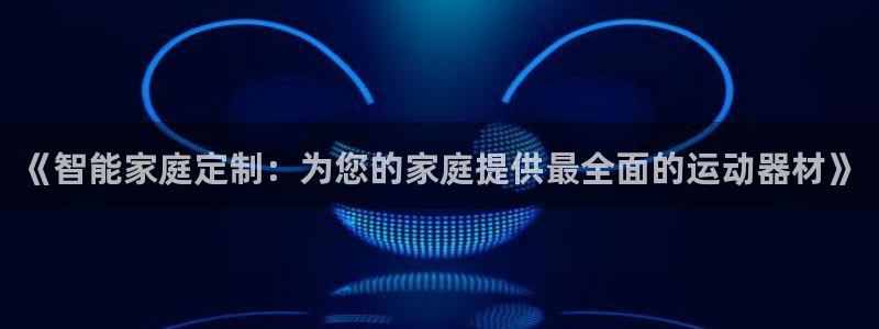 凯捷体育是干嘛的公司：《智能家庭定制：为您的家庭提供