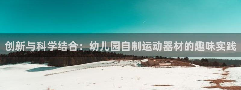 凯捷体育招商电话号码是多少啊：创新与科学结合：幼儿园自制运动