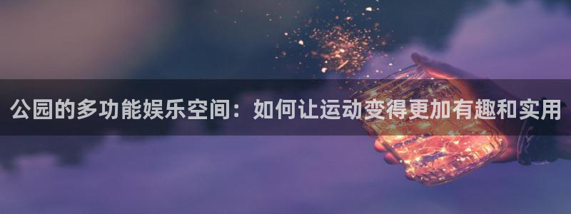 凯捷体育神州：公园的多功能娱乐空间：如何让运动变得更加有趣和