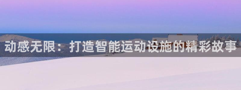 凯捷体育官网：动感无限：打造智能运动设施的精彩故事