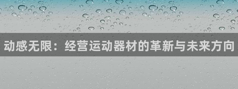 凯捷体育代理：动感无限：经营运动器材的革新与未来方向