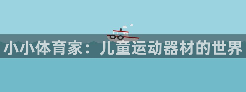 凯捷体育集团官网网址：小小体育家：儿童运动器材的世界