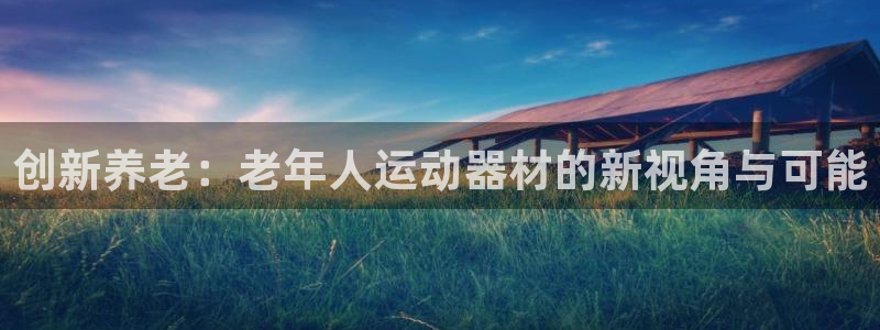 凯捷体育平台注册要钱吗：创新养老：老年人运动器材的新