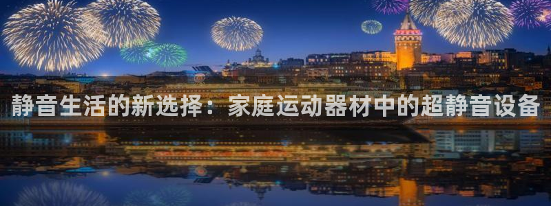 凯捷体育娱乐：静音生活的新选择：家庭运动器材中的超静