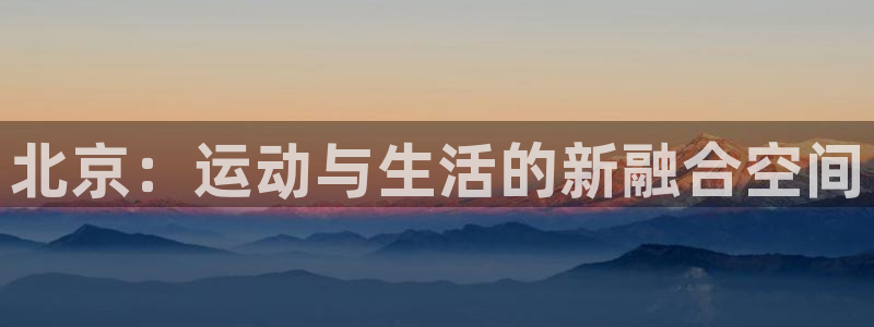 凯捷体育平台：北京：运动与生活的新融合空间