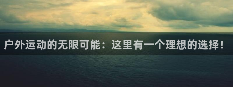 凯捷体育招商电话地址：户外运动的无限可能：这里有一个理想的选