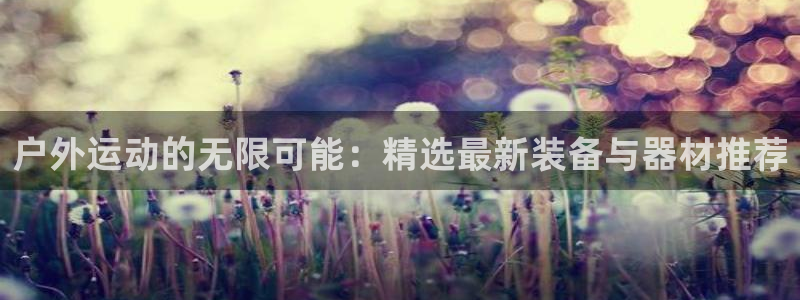 凯捷体育娱乐40996：户外运动的无限可能：精选最新装备与器